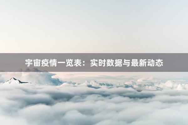 宇宙疫情一览表：实时数据与最新动态