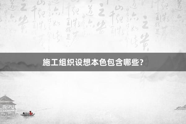 施工组织设想本色包含哪些？
