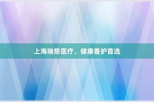 上海瑞慈医疗，健康看护首选